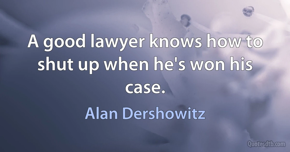 A good lawyer knows how to shut up when he's won his case. (Alan Dershowitz)