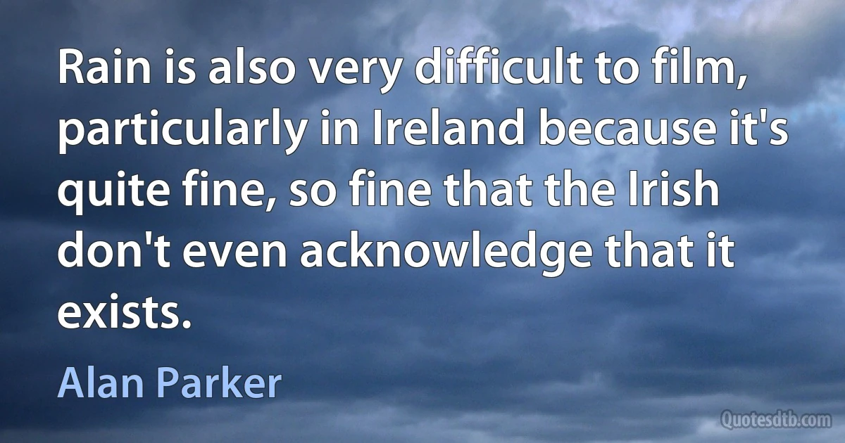 Rain is also very difficult to film, particularly in Ireland because it's quite fine, so fine that the Irish don't even acknowledge that it exists. (Alan Parker)