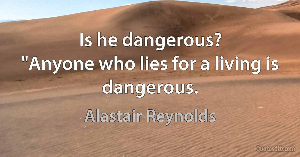 Is he dangerous?
"Anyone who lies for a living is dangerous. (Alastair Reynolds)