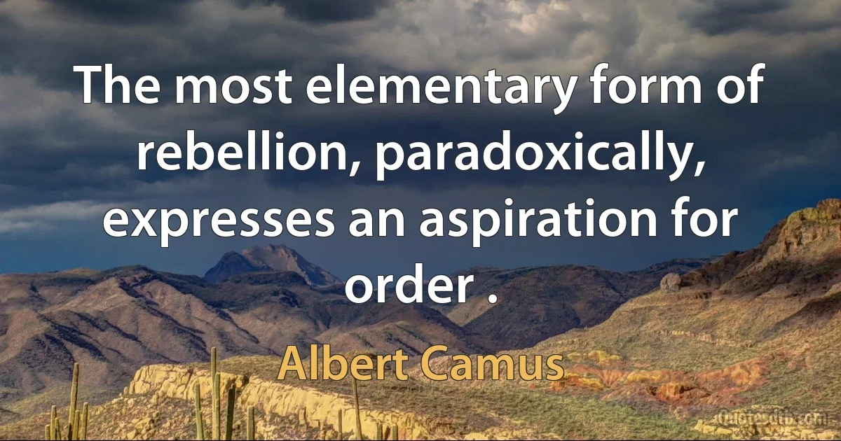 The most elementary form of rebellion, paradoxically, expresses an aspiration for order . (Albert Camus)