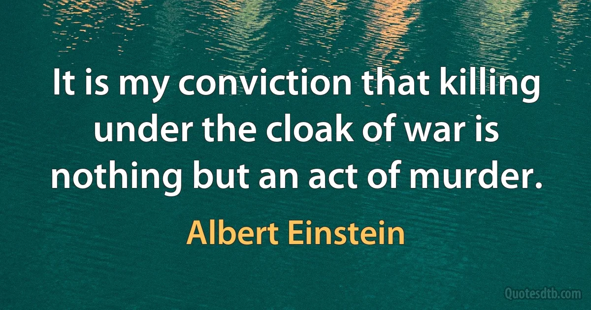 It is my conviction that killing under the cloak of war is nothing but an act of murder. (Albert Einstein)