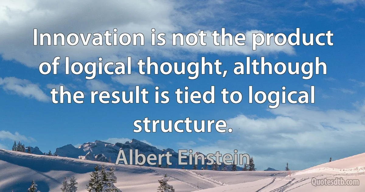 Innovation is not the product of logical thought, although the result is tied to logical structure. (Albert Einstein)