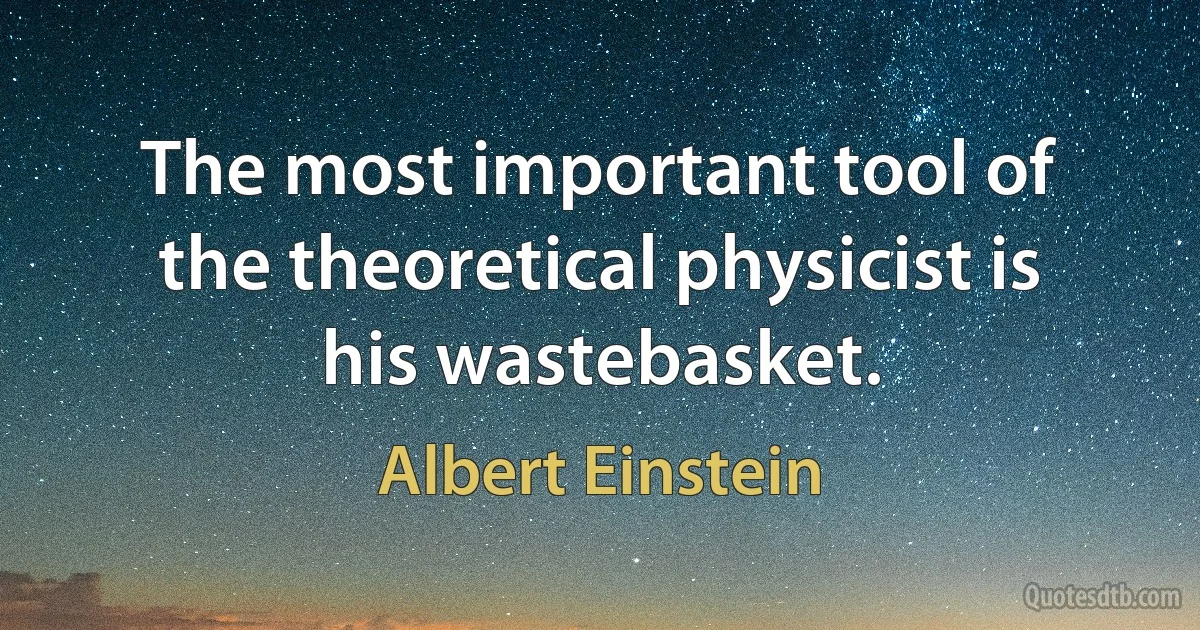 The most important tool of the theoretical physicist is his wastebasket. (Albert Einstein)