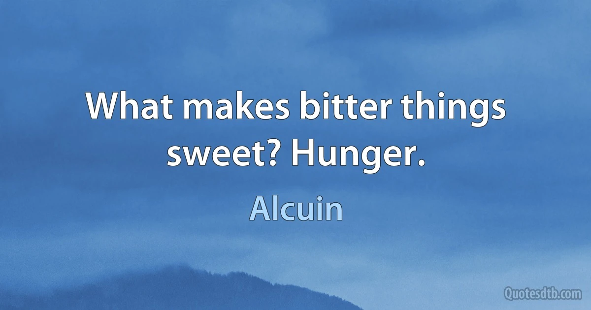 What makes bitter things sweet? Hunger. (Alcuin)