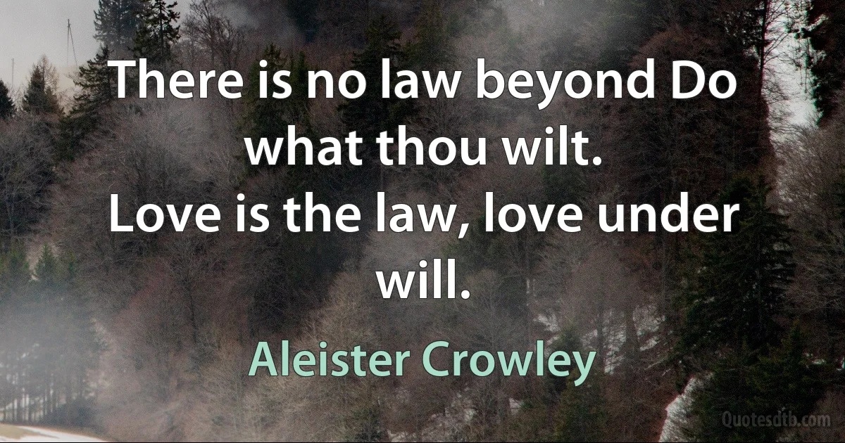 There is no law beyond Do what thou wilt.
Love is the law, love under will. (Aleister Crowley)