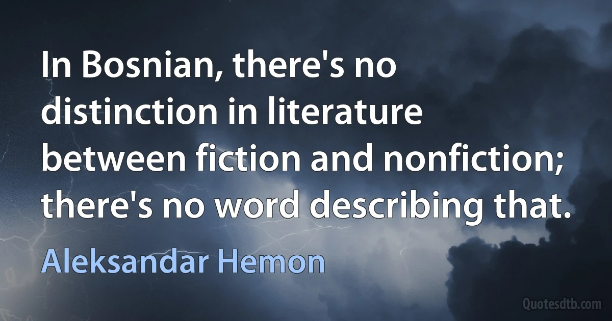 In Bosnian, there's no distinction in literature between fiction and nonfiction; there's no word describing that. (Aleksandar Hemon)