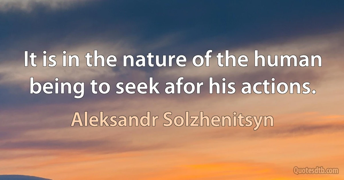 It is in the nature of the human being to seek afor his actions. (Aleksandr Solzhenitsyn)