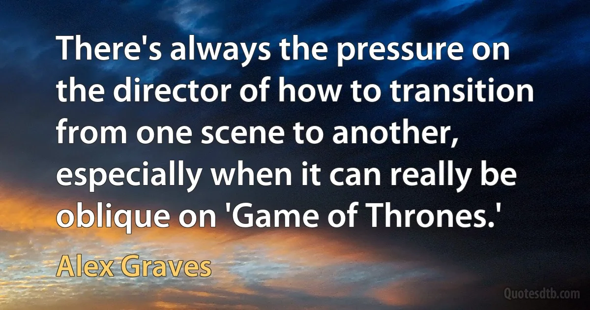 There's always the pressure on the director of how to transition from one scene to another, especially when it can really be oblique on 'Game of Thrones.' (Alex Graves)