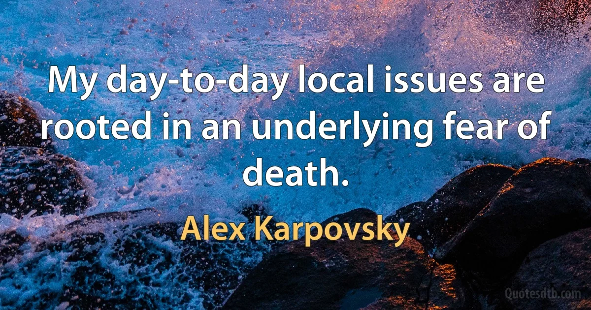 My day-to-day local issues are rooted in an underlying fear of death. (Alex Karpovsky)