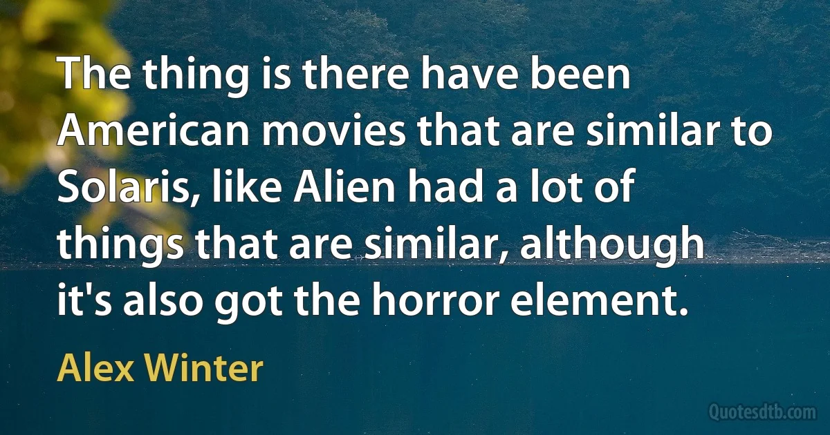 The thing is there have been American movies that are similar to Solaris, like Alien had a lot of things that are similar, although it's also got the horror element. (Alex Winter)