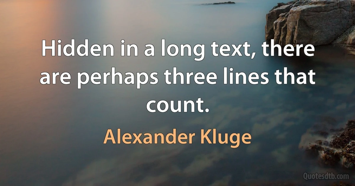 Hidden in a long text, there are perhaps three lines that count. (Alexander Kluge)