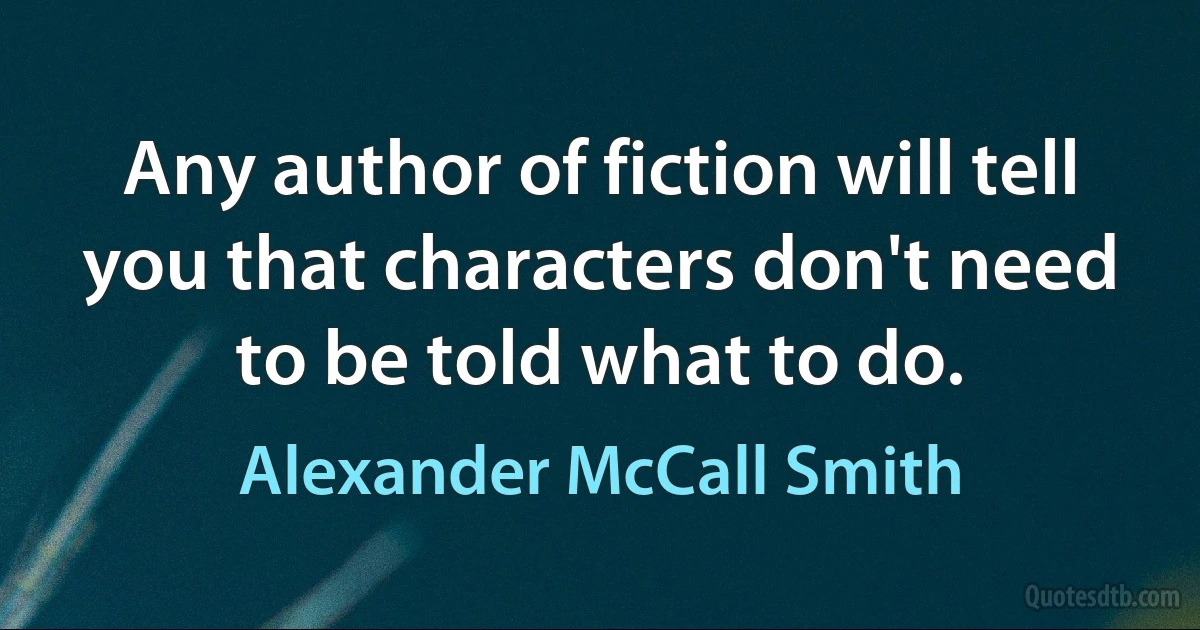 Any author of fiction will tell you that characters don't need to be told what to do. (Alexander McCall Smith)