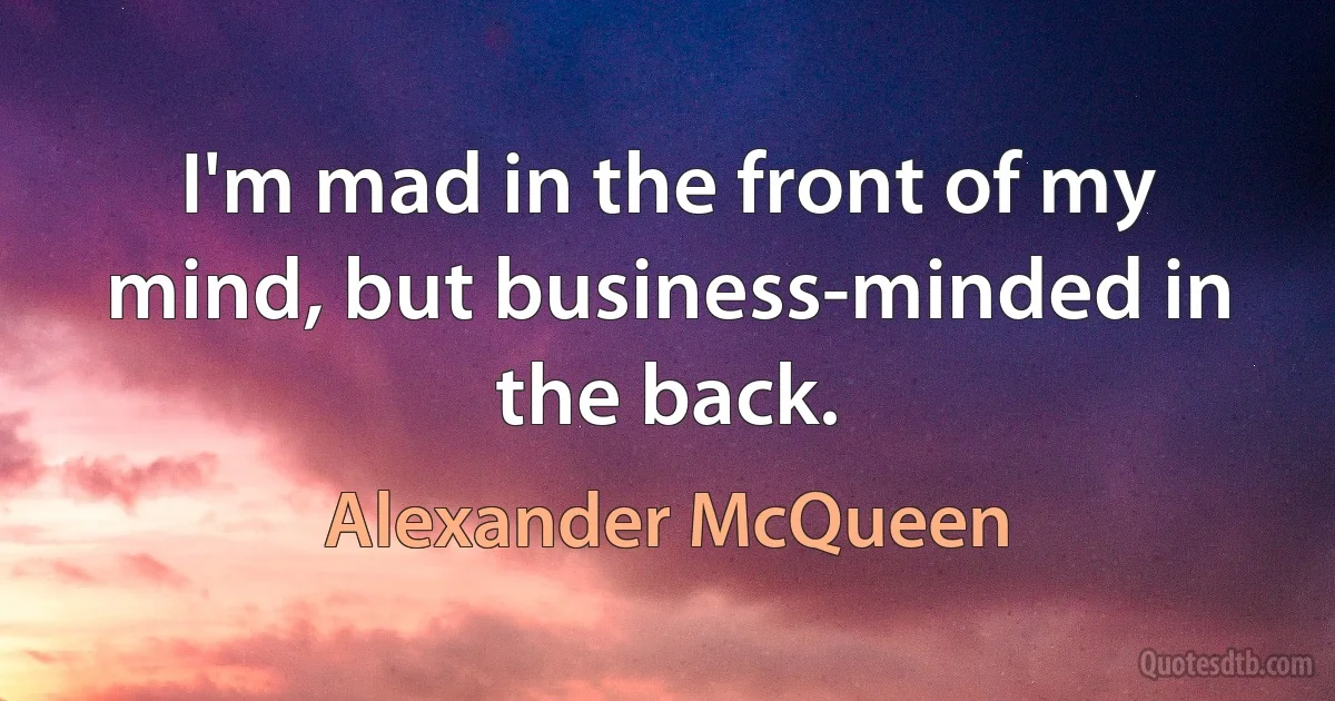 I'm mad in the front of my mind, but business-minded in the back. (Alexander McQueen)