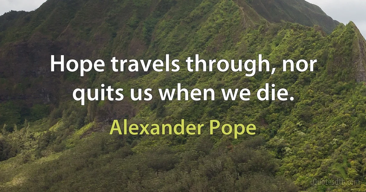 Hope travels through, nor quits us when we die. (Alexander Pope)