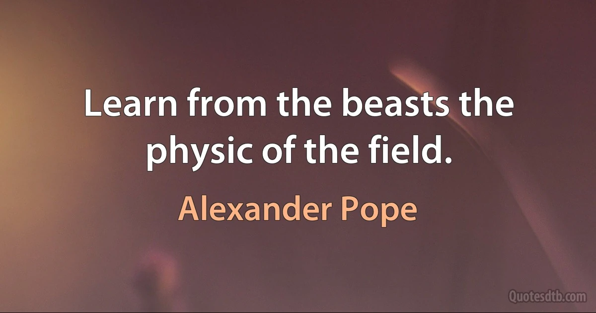 Learn from the beasts the physic of the field. (Alexander Pope)