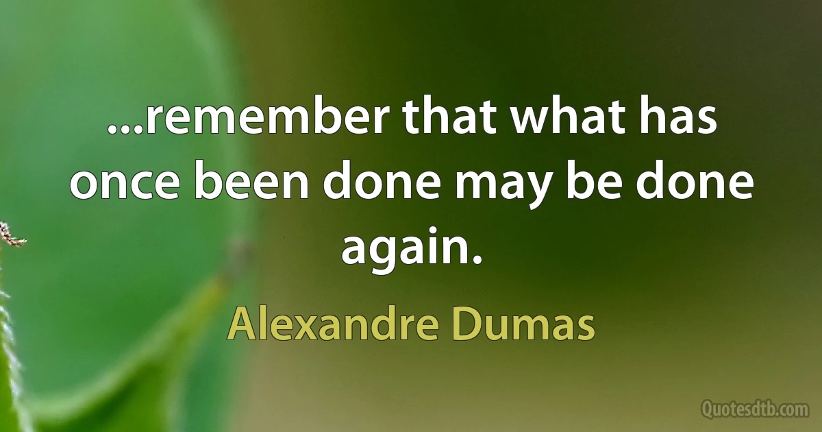 ...remember that what has once been done may be done again. (Alexandre Dumas)