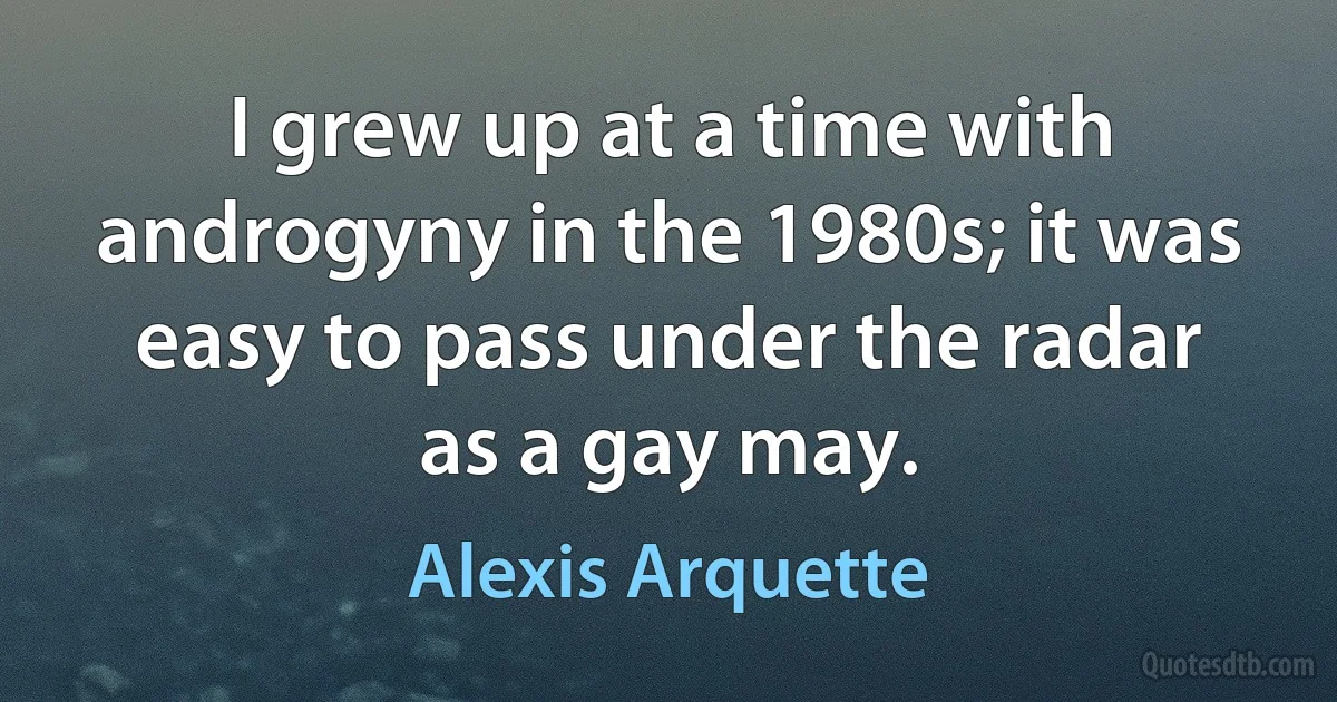 I grew up at a time with androgyny in the 1980s; it was easy to pass under the radar as a gay may. (Alexis Arquette)