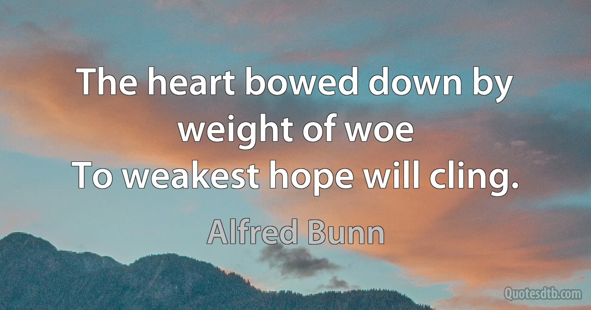 The heart bowed down by weight of woe
To weakest hope will cling. (Alfred Bunn)