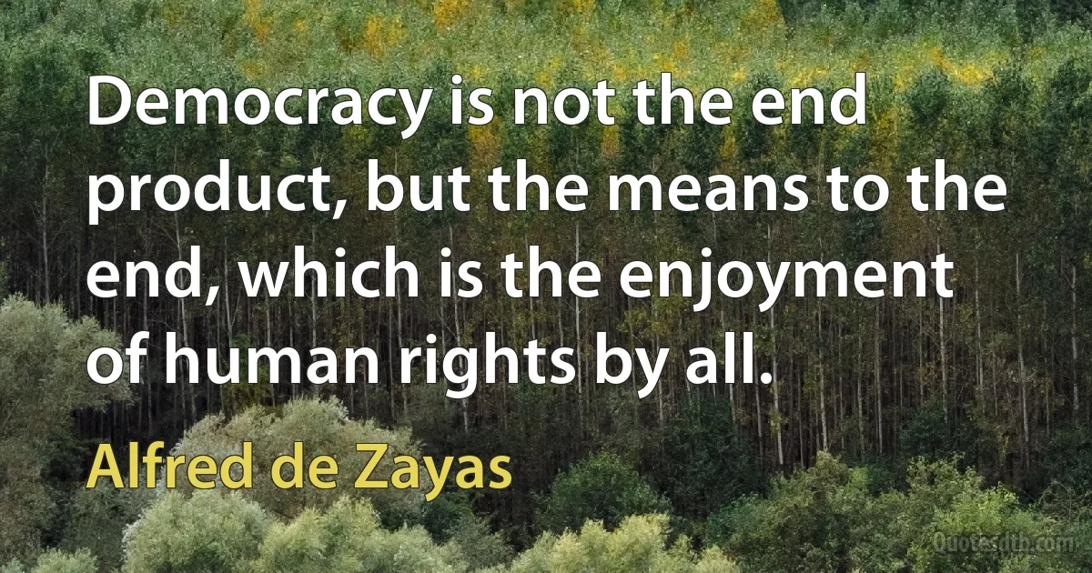 Democracy is not the end product, but the means to the end, which is the enjoyment of human rights by all. (Alfred de Zayas)