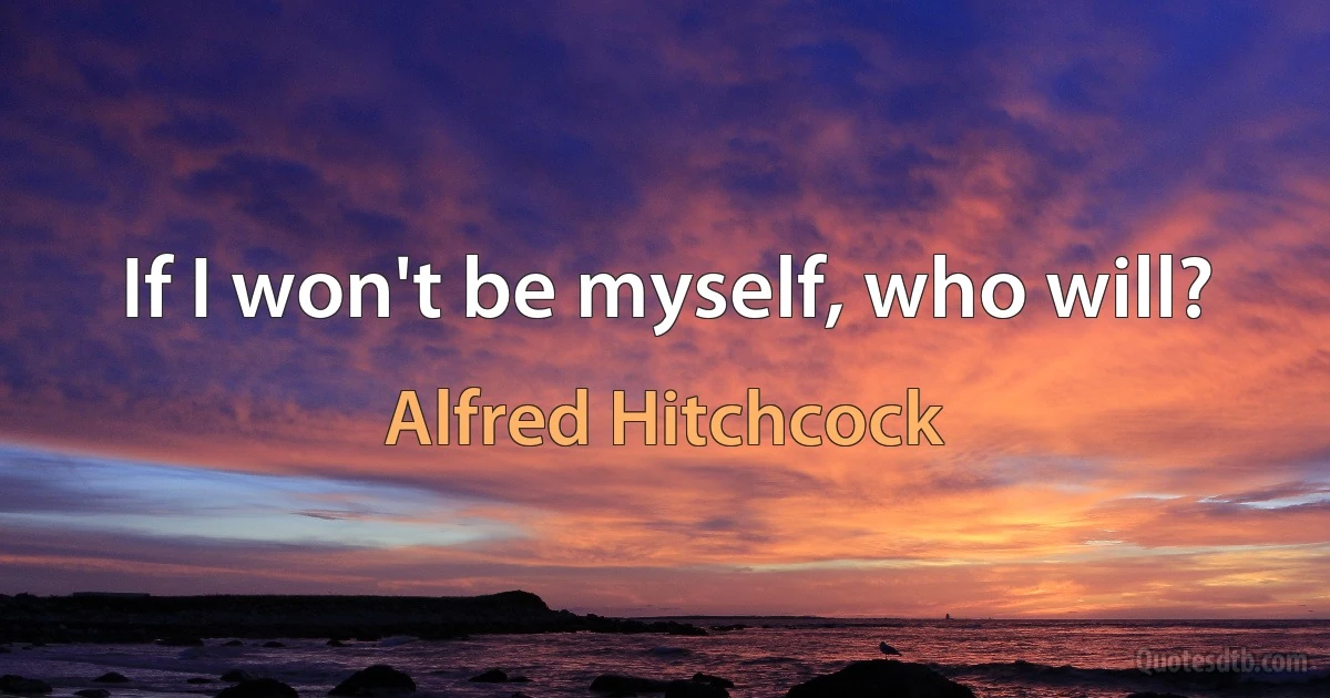 If I won't be myself, who will? (Alfred Hitchcock)