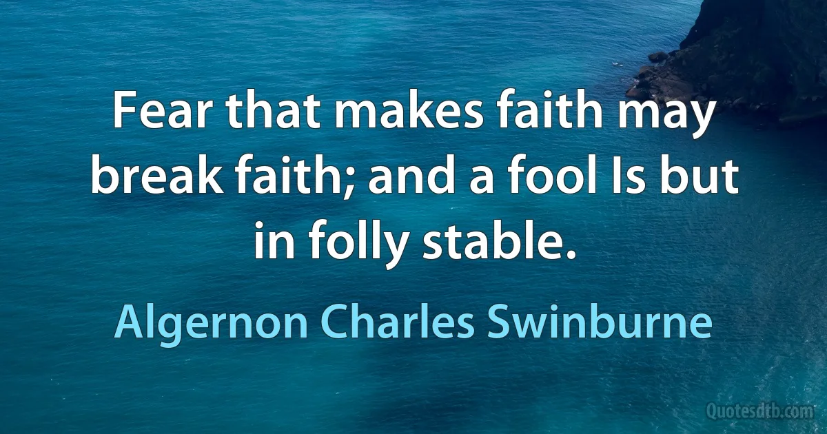 Fear that makes faith may break faith; and a fool Is but in folly stable. (Algernon Charles Swinburne)