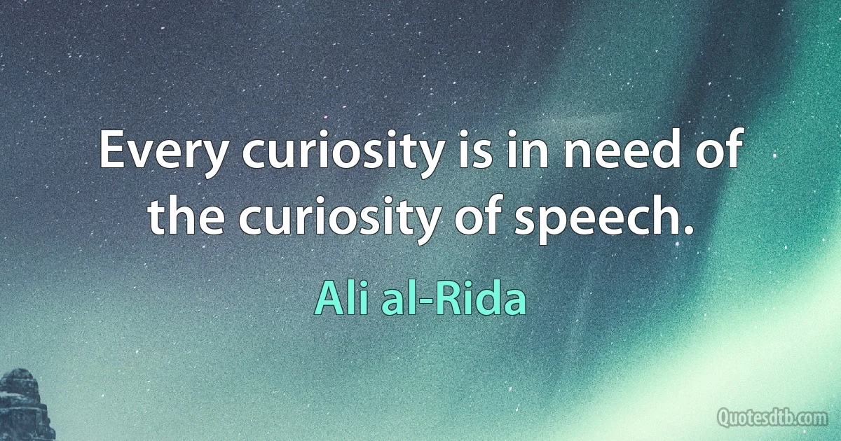 Every curiosity is in need of the curiosity of speech. (Ali al-Rida)