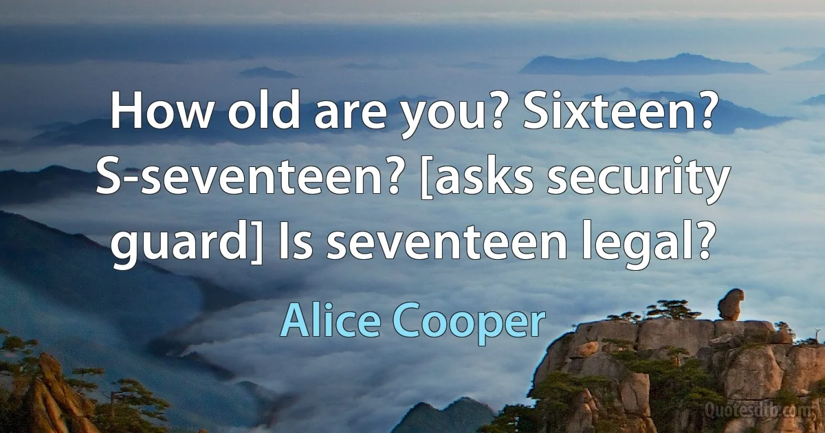 How old are you? Sixteen? S-seventeen? [asks security guard] Is seventeen legal? (Alice Cooper)