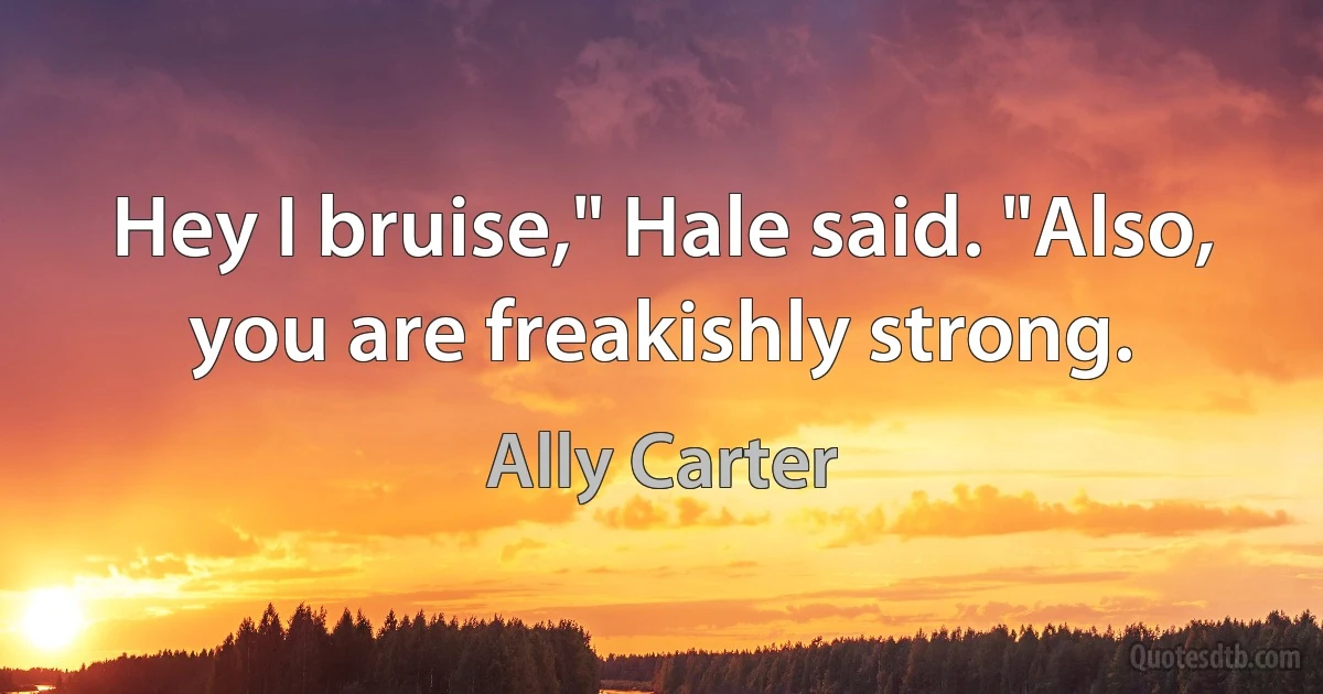 Hey I bruise," Hale said. "Also, you are freakishly strong. (Ally Carter)