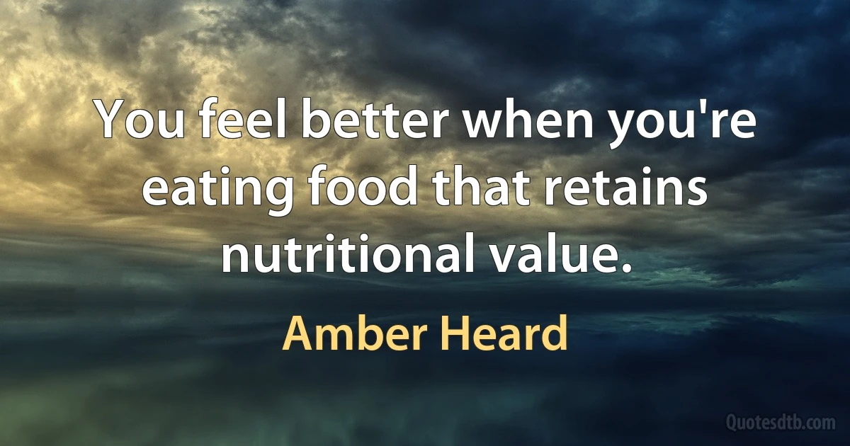 You feel better when you're eating food that retains nutritional value. (Amber Heard)