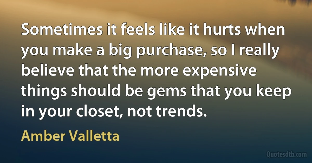 Sometimes it feels like it hurts when you make a big purchase, so I really believe that the more expensive things should be gems that you keep in your closet, not trends. (Amber Valletta)