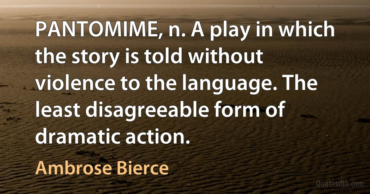 PANTOMIME, n. A play in which the story is told without violence to the language. The least disagreeable form of dramatic action. (Ambrose Bierce)