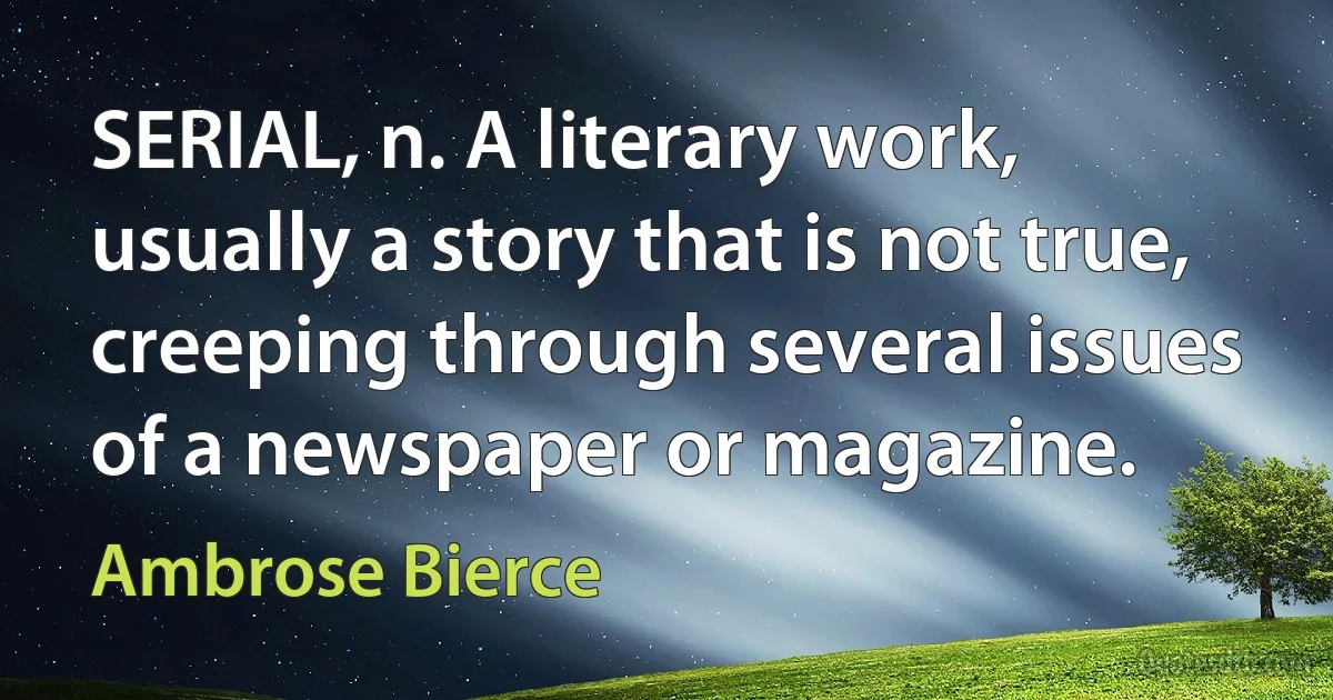 SERIAL, n. A literary work, usually a story that is not true, creeping through several issues of a newspaper or magazine. (Ambrose Bierce)