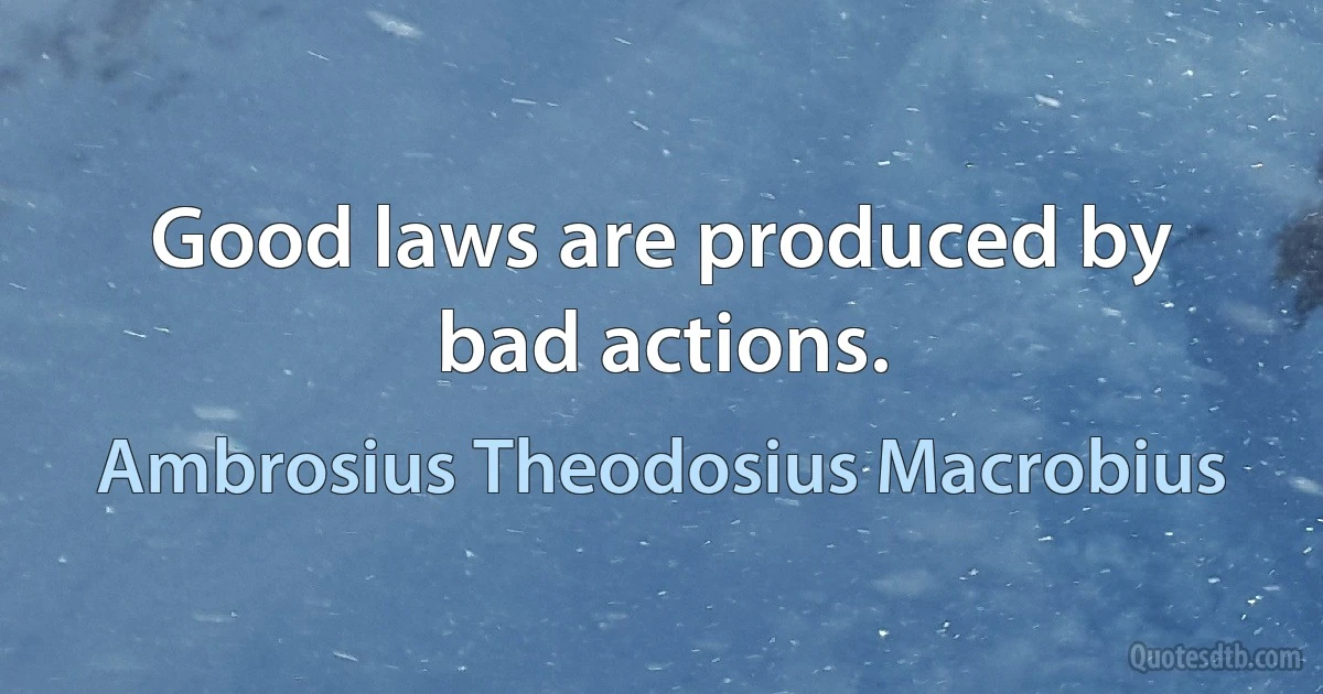 Good laws are produced by bad actions. (Ambrosius Theodosius Macrobius)