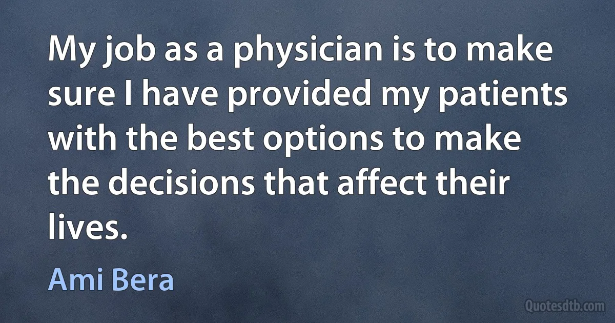 My job as a physician is to make sure I have provided my patients with the best options to make the decisions that affect their lives. (Ami Bera)