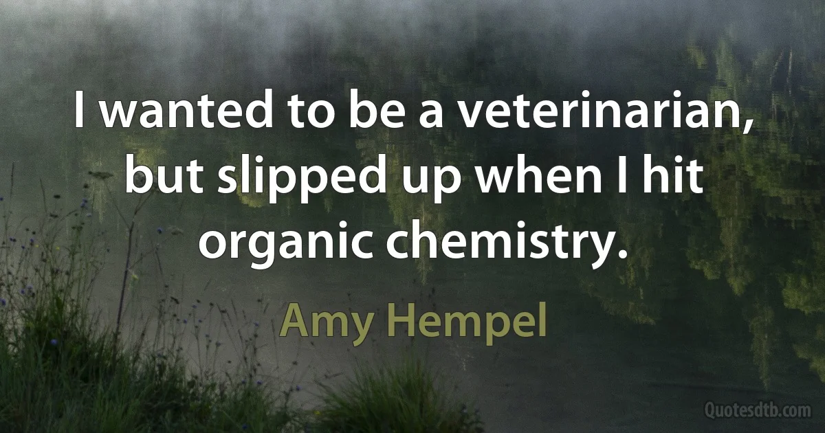 I wanted to be a veterinarian, but slipped up when I hit organic chemistry. (Amy Hempel)