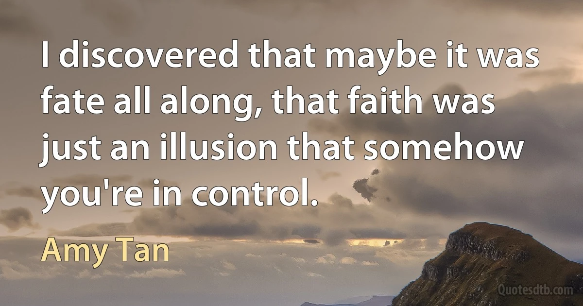 I discovered that maybe it was fate all along, that faith was just an illusion that somehow you're in control. (Amy Tan)