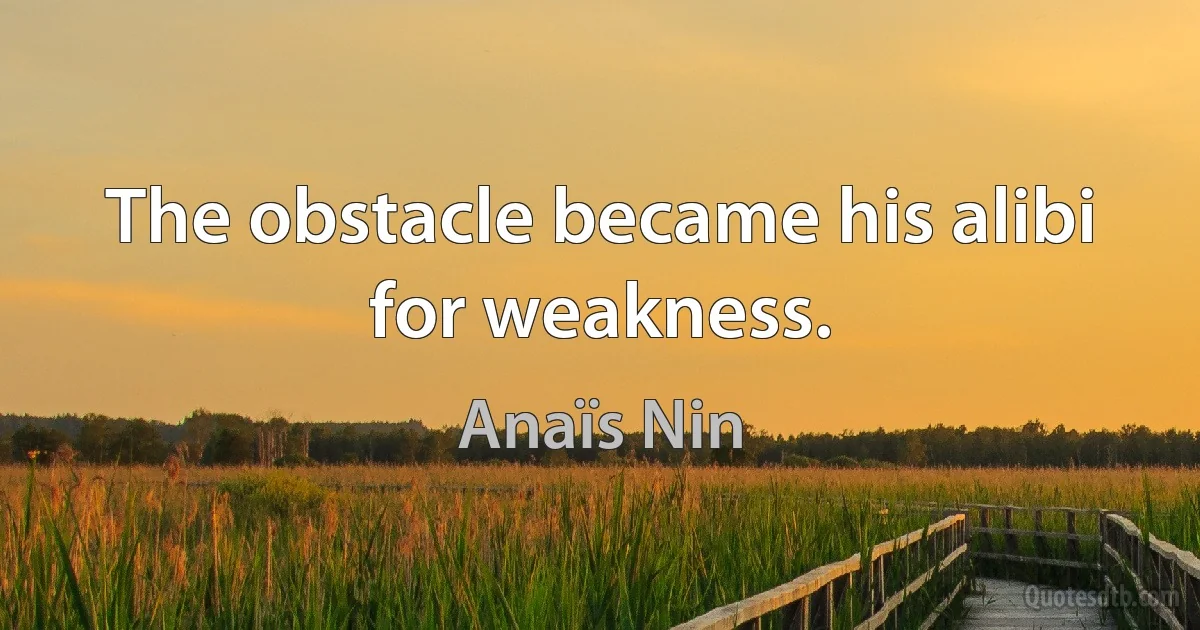 The obstacle became his alibi for weakness. (Anaïs Nin)