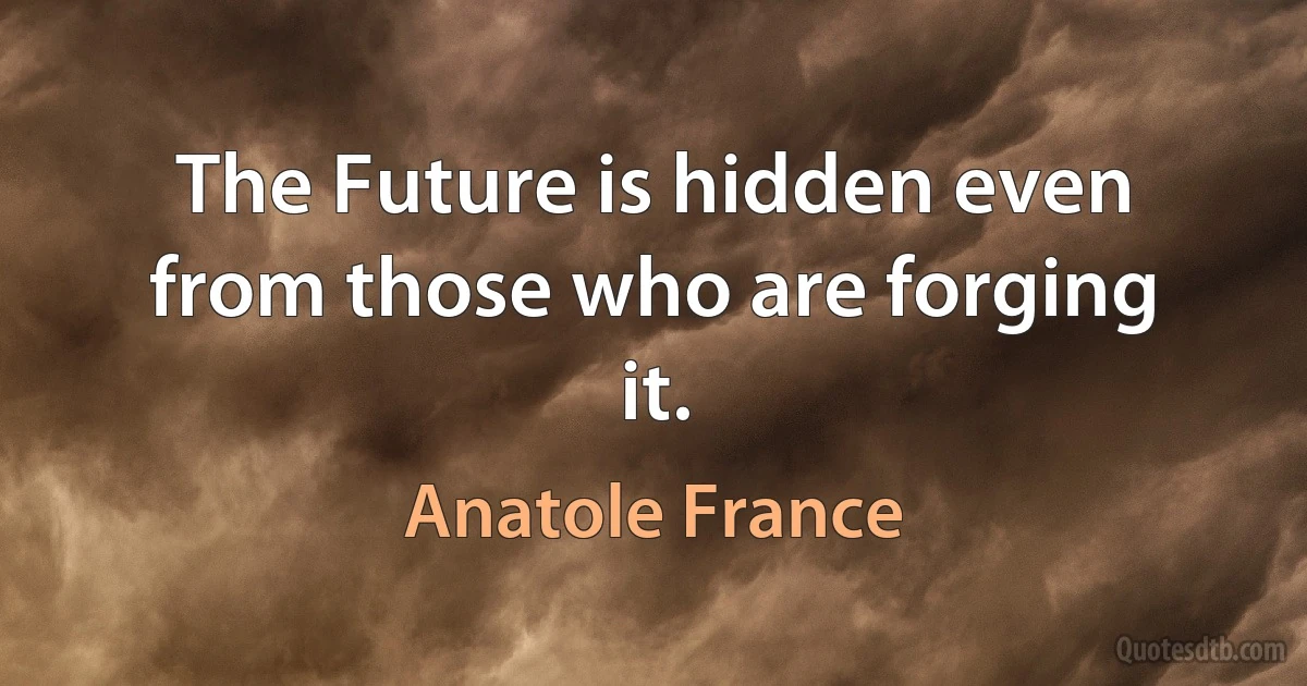 The Future is hidden even from those who are forging it. (Anatole France)