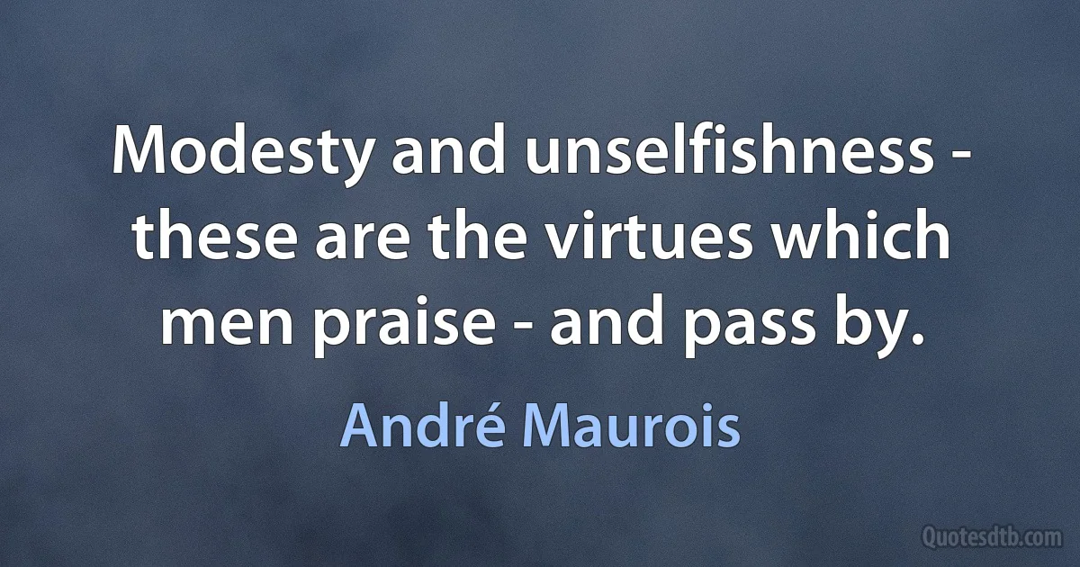 Modesty and unselfishness - these are the virtues which men praise - and pass by. (André Maurois)