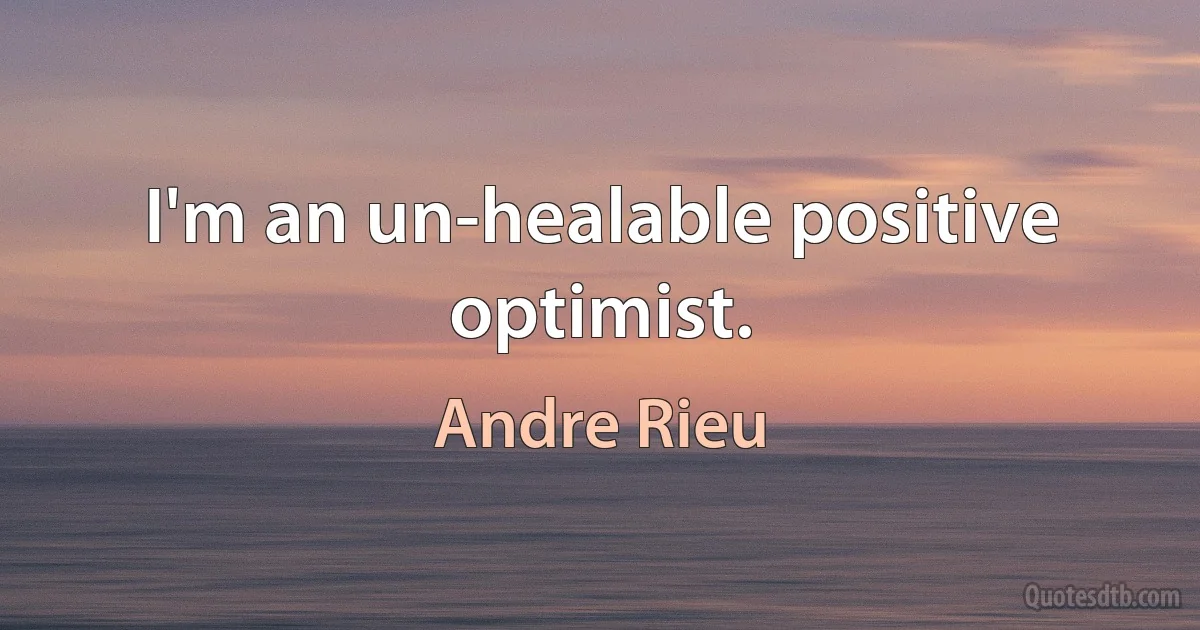 I'm an un-healable positive optimist. (Andre Rieu)