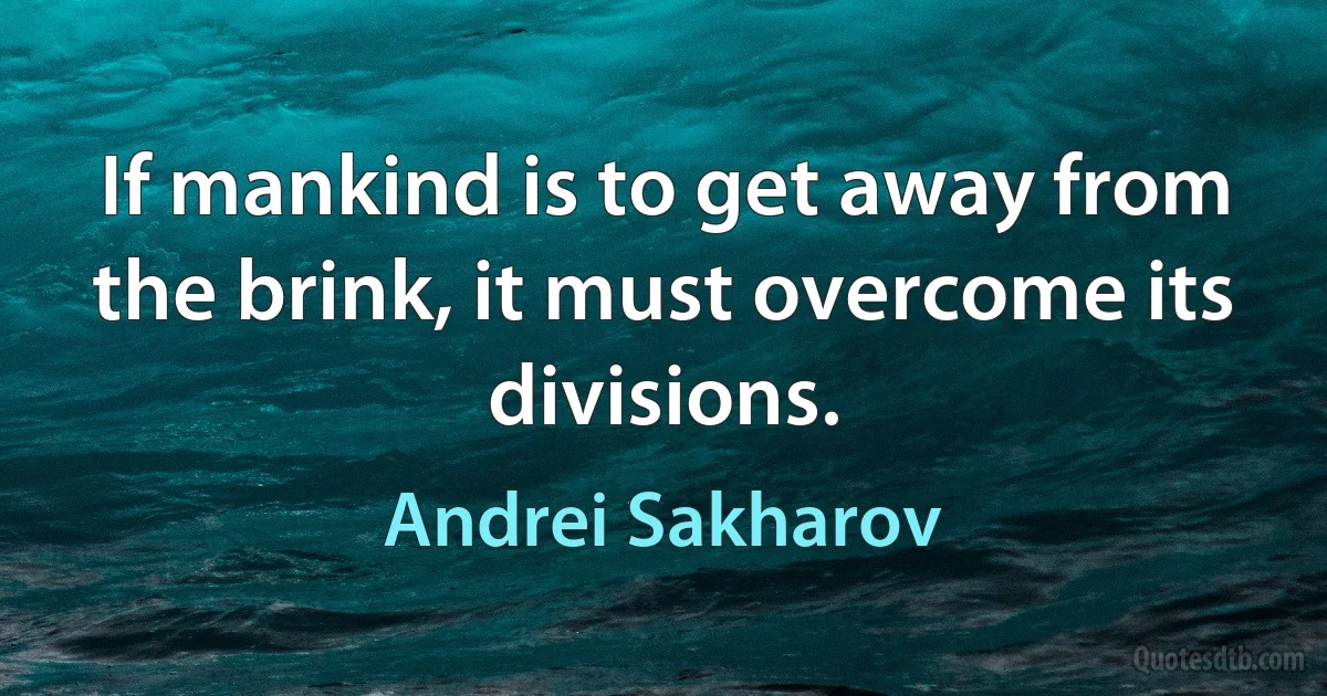 If mankind is to get away from the brink, it must overcome its divisions. (Andrei Sakharov)