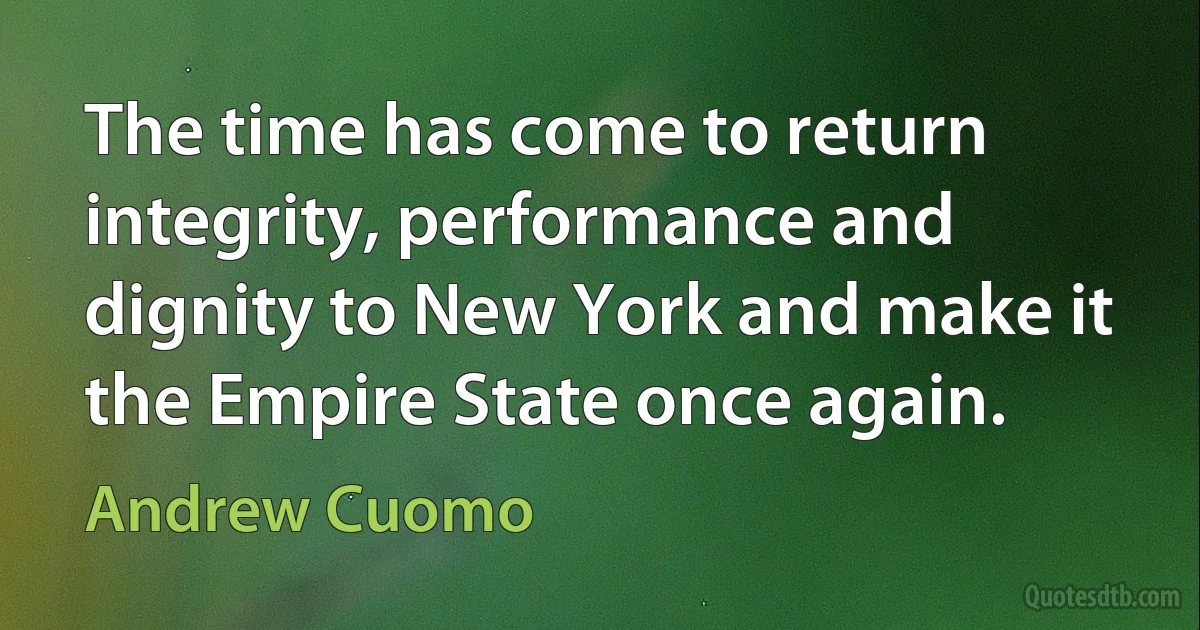 The time has come to return integrity, performance and dignity to New York and make it the Empire State once again. (Andrew Cuomo)