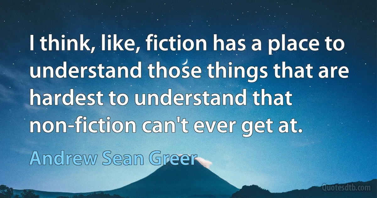 I think, like, fiction has a place to understand those things that are hardest to understand that non-fiction can't ever get at. (Andrew Sean Greer)