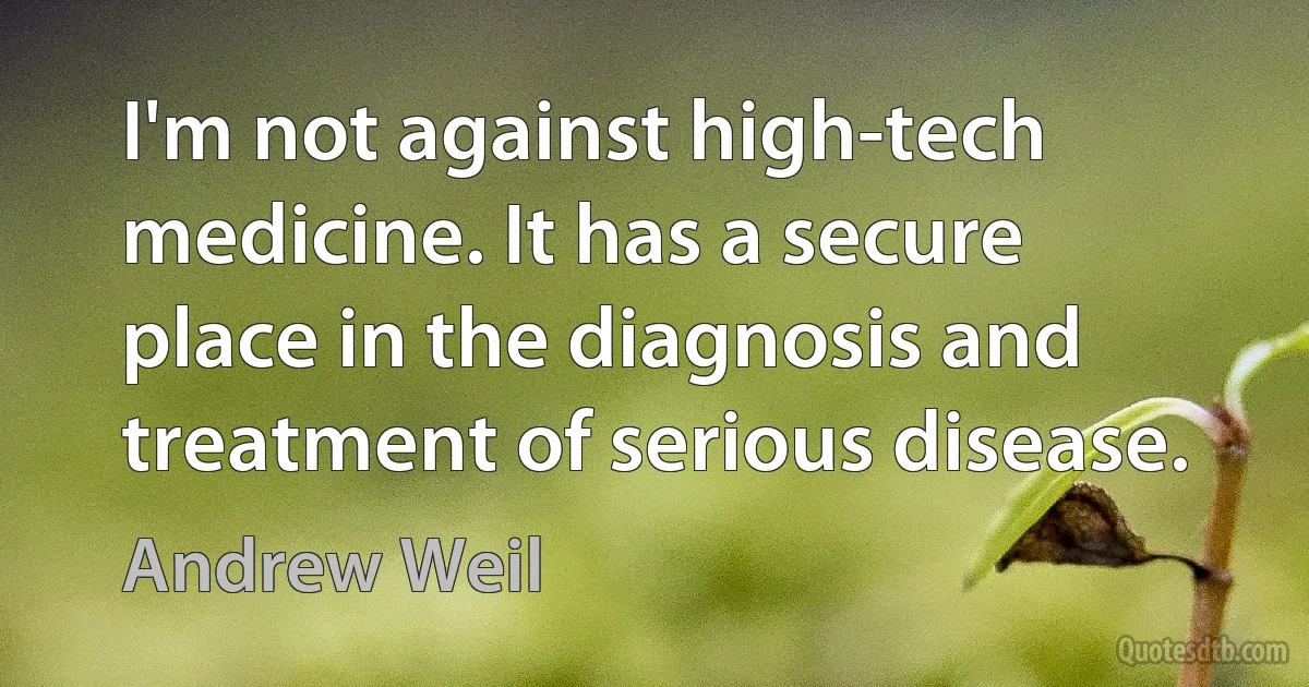 I'm not against high-tech medicine. It has a secure place in the diagnosis and treatment of serious disease. (Andrew Weil)