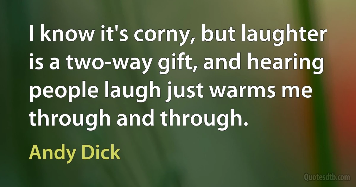 I know it's corny, but laughter is a two-way gift, and hearing people laugh just warms me through and through. (Andy Dick)