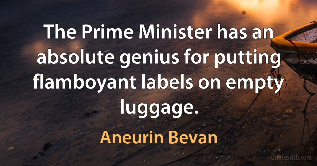 The Prime Minister has an absolute genius for putting flamboyant labels on empty luggage. (Aneurin Bevan)