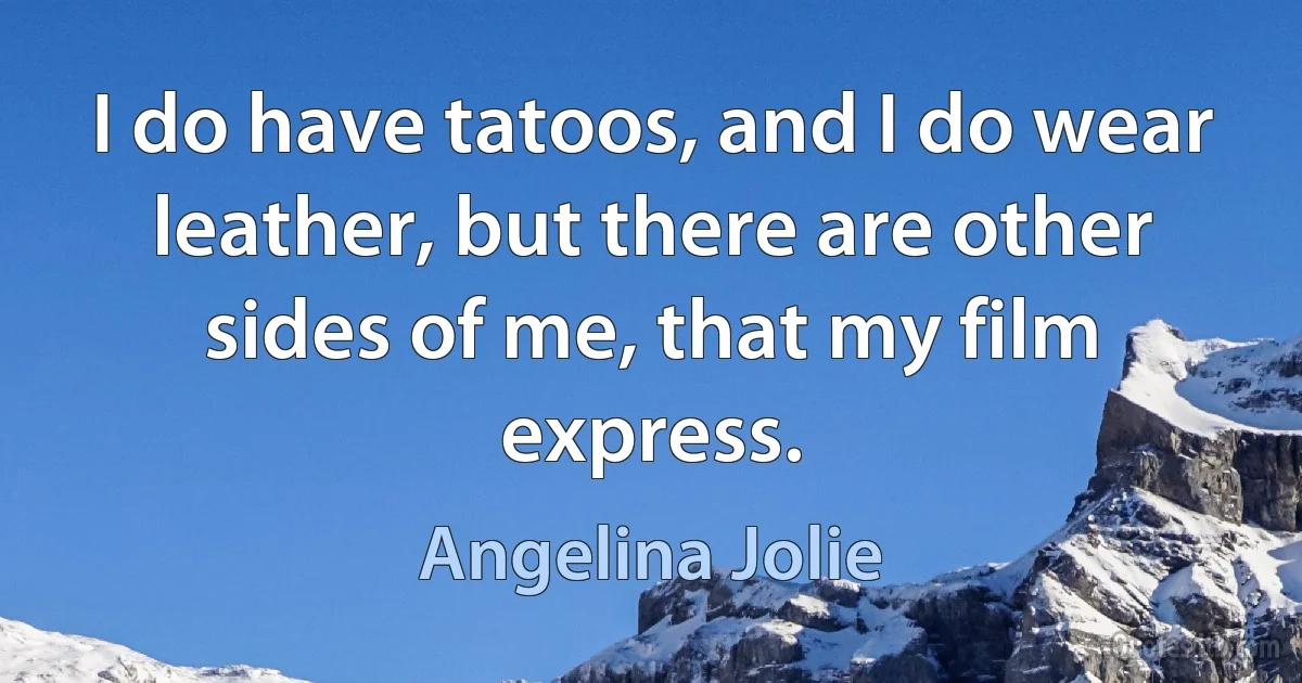 I do have tatoos, and I do wear leather, but there are other sides of me, that my film express. (Angelina Jolie)