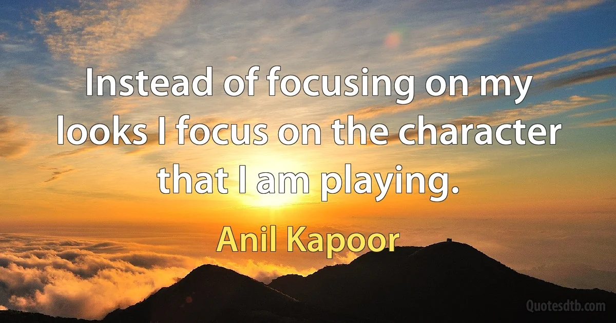 Instead of focusing on my looks I focus on the character that I am playing. (Anil Kapoor)