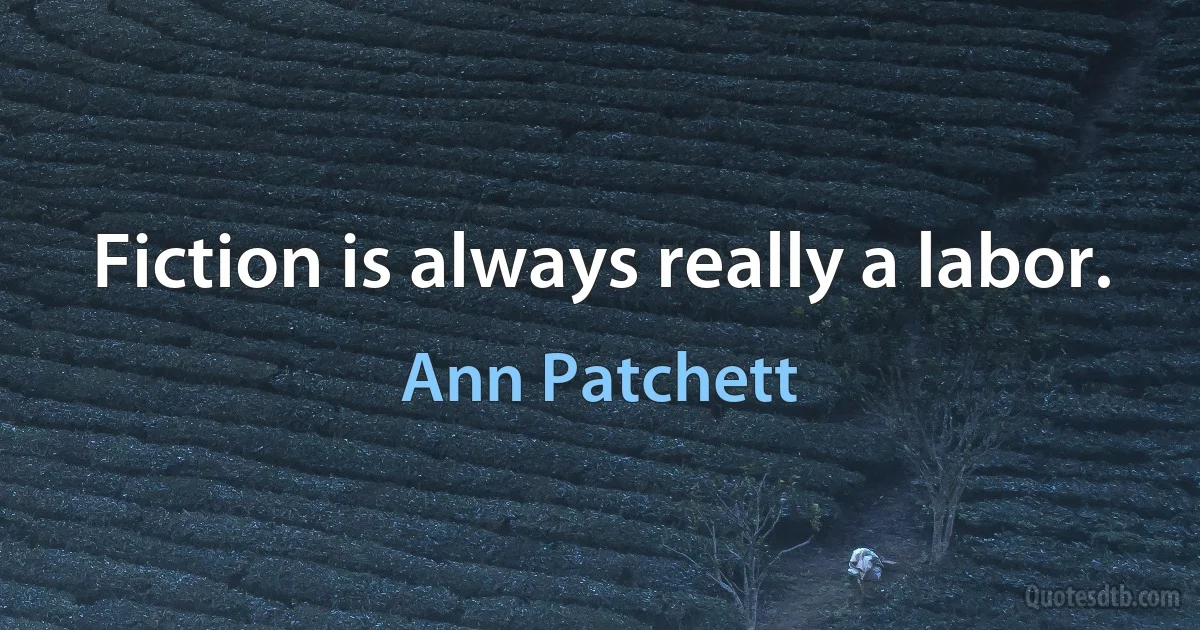 Fiction is always really a labor. (Ann Patchett)