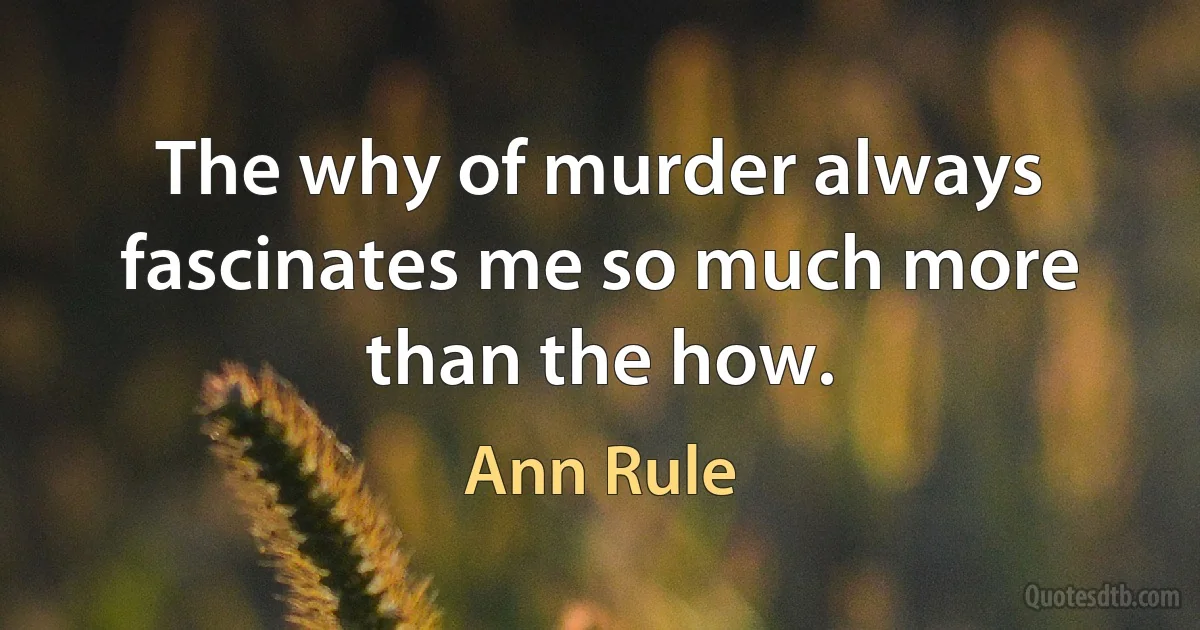 The why of murder always fascinates me so much more than the how. (Ann Rule)